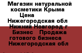 Магазин натуральной косметики Крыма › Цена ­ 130 000 - Нижегородская обл., Нижний Новгород г. Бизнес » Продажа готового бизнеса   . Нижегородская обл.